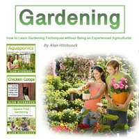 Gardening: How to Learn Gardening Techniques Without Being an Experienced Agriculturist - Alan Hitchcock