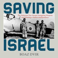Saving Israel: The Unknown Story of Smuggling Weapons and Winning a Nation’s Independence - Boaz Dvir