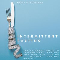 Intermittent Fasting: The Ultimate Guide to Intermittent Fasting and How You Can Do It Without Getting Hungry - Maria R Robinson