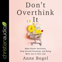 Don't Overthink It: Make Easier Decisions, Stop Second-Guessing, and Bring More Joy to Your Life - Anne Bogel