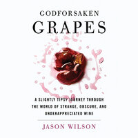 Godforsaken Grapes - A Slightly Tipsy Journey through the World of Strange, Obscure, and Underappreciated Wine (Unabridged) - Jason Wilson