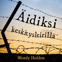 Äidiksi keskitysleirillä: Kolme selviytymistarinaa - Wendy Holden