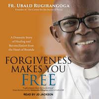 Forgiveness Makes You Free: A Dramatic Story of Healing and Reconciliation from the Heart of Rwanda - Fr. Ubald Rugirangoga