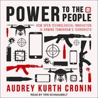 Power to the People: How Open Technological Innovation is Arming Tomorrow's Terrorists - Audrey Kurth Cronin