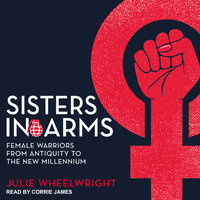 Sisters in Arms: Female Warriors from Antiquity to the New Millennium - Julie Wheelwright