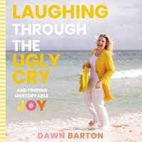 Laughing Through the Ugly Cry: …and Finding Unstoppable Joy - Dawn Barton