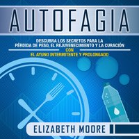 Autofagia: Descubra los Secretos para la Pérdida de Peso, el Rejuvenecimiento y la Curación con el Ayuno Intermitente y Prolongado - Elizabeth Moore