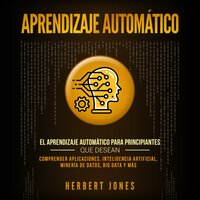 Aprendizaje Automático: El Aprendizaje Automático para principiantes que desean comprender aplicaciones, Inteligencia Artificial, Minería de Datos, Big Data y más - Herbert Jones