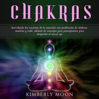 Chakras: Desvelando los secretos de la sanación con meditación de chakras, mantras y reiki, además de consejos para principiantes para despertar el tercer ojo - Kimberly Moon