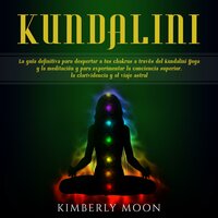 Kundalini: La guía definitiva para despertar a tus chakras a través del Kundalini Yoga y la meditación y para experimentar la conciencia superior, la clarividencia y el viaje astral - Kimberly Moon