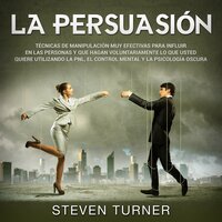 La Persuasión: Técnicas de manipulación muy efectivas para influir en las personas y que hagan voluntariamente lo que usted quiere utilizando la PNL, el control mental y la psicología oscura - Steven Turner