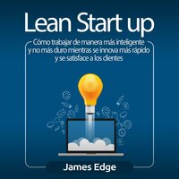 Lean Startup: Cómo trabajar de manera más inteligente y no más duro mientras se innova más rápido y se satisface a los clientes - James Edge