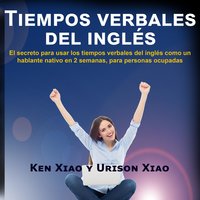 Tiempos verbales del inglés: El secreto para usar los tiempos verbales del inglés como un hablante nativo en 2 semanas, para personas ocupadas - Ken Xiao, Urison Xiao