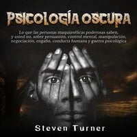 Psicología oscura: Lo que las personas maquiavélicas poderosas saben, y usted no, sobre persuasión, control mental, manipulación, negociación, engaño, conducta humana y guerra psicológica - Steven Turner