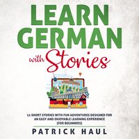 Learn German with Stories: 11 Short Stories with Fun Adventures Designed for an Easy and Enjoyable Learning Experience (for Beginners) - Patrick Haul