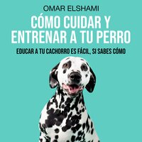 Cómo Cuidar y Entrenar a tu Perro: Educar a tu Cachorro es fácil, si sabes cómo - Omar Elshami