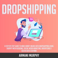 Dropshipping: A Step by Step Guide to Make Money Online With Dropshipping Using Shopify With Blogging, Social Media Marketing, Advertising & SEO in 2020 & Beyond - Armani Murphy