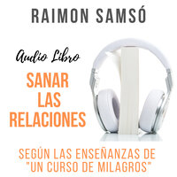 Sanar las Relaciones: Según las enseñanzas de "Un Curso de Milagros" - Raimon Samsó