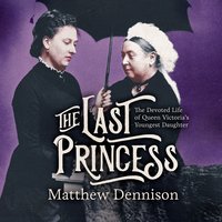 The Last Princess: The Devoted Life of Queen Victoria's Youngest Daughter - Matthew Dennison