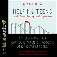 Helping Teens with Stress, Anxiety, and Depression: A Field Guide for Catholic Parents, Pastors, and Youth Leaders - Roy Petitfils