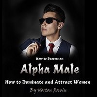 How to Become an Alpha Male: How to Dominate and Attract Women - Norton Ravin