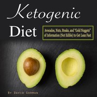Ketogenic Diet: Avocados, Nuts, Steaks, and Gold Nuggets of Information (Not Edible) to Get Lean Fast - David Gorman