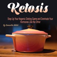 Ketosis: Step Up Your Ketogenic Dieting Game and Dominate Your Hormones Like No Other - Samantha Welch