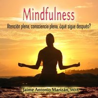 Mindfulness: Atención plena, consciencia plena. ¿Qué sigue después? - Jaime Antonio Marizan