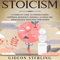 Stoicism: A Complete Guide to Understanding Happiness, Resilience, Wisdom, Calmness and Perseverance with Stoic Philosophy - Gideon Sterling