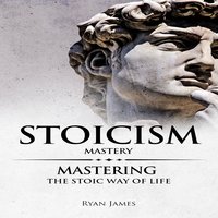 Stoicism: Mastery - Mastering The Stoic Way of Life - Ryan James