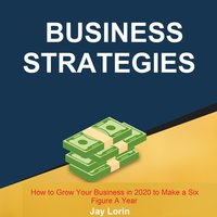 Business Strategies: How to Grow Your Business in 2020 to Make a Six Figure A Year - Jay Lorin