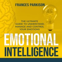 Emotional Intelligence: The Ultimate Guide to Understand, Manage and Control Your Emotions - Frances Parkison