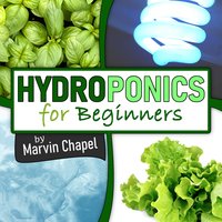Hydroponics for Beginners: The Complete Step-by-Step Guide to Self-Produce your Flavorful Vegetables, Fruits and Herbs at Home, without Soil, building a Cheap Hydroponic System - Marvin Chapel