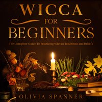 Wicca For Beginners: The Complete Guide To Practicing Wiccan Traditions and Beliefs - Olivia Spanner