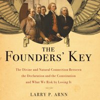 The Founders' Key: The Divine and Natural Connection Between the Declaration and the Constitution and What We Risk by Losing It - Dr. Larry Arnn