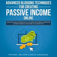 Advanced Blogging Techniques for Creating Passive Income Online: Learn How To Build a Profitable Blog, By Following The Best Writing, Monetization and Traffic Methods To Make Money As a Blogger Today! - Michael Nelson, David Ezeanaka
