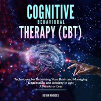 Cognitive Behavioral Therapy (CBT): Techniques for Retraining Your Brain and Managing Depression and Anxiety in Just 7 Weeks or Less - Kevin Rhodes