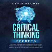 Critical Thinking Secrets: Discover the Practical Fundamental Skills and Tools That are Essential to Improve Your Critical Thinking, Problem Solving and Decision Making Skills - Kevin Rhodes