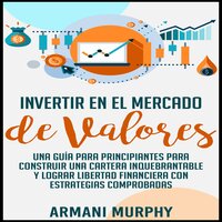 Invertir en el Mercado de Valores: Una Guía para Principiantes para Construir una Cartera Inquebrantable y lograr Libertad Financiera con Estrategias Comprobadas - Armani Murphy