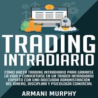 Trading Intradiario: Cómo hacer Trading Intradiario para Ganarse la Vida y Convertirse en un Trader Intradiario Experto con una Adecuada Administración ... y Psicología Comercial - Armani Murphy