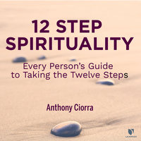 12 Step Spirituality: Every Person’s Guide to Taking the Twelve Steps - Anthony J. Ciorra