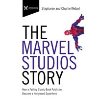 The Marvel Studios Story: How a Failing Comic Book Publisher Became a Hollywood Superhero - Charlie Wetzel, Stephanie Wetzel