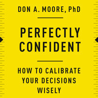 Perfectly Confident: How to Calibrate Your Decisions Wisely - Don A. Moore