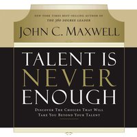 Talent Is Never Enough: Discover the Choices That Will Take You Beyond Your Talent - John C. Maxwell