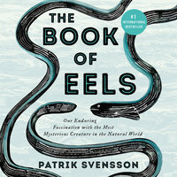 The Book of Eels: Our Enduring Fascination with the Most Mysterious Creature in the Natural World - Patrik Svensson