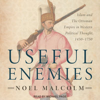 Useful Enemies: Islam and The Ottoman Empire in Western Political Thought, 1450–1750: Islam and The Ottoman Empire in Western Political Thought, 1450-1750 - Noel Malcolm