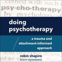 Doing Psychotherapy: A Trauma and Attachment-Informed Approach - Robin Shapiro