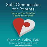 Self-Compassion for Parents: Nurture Your Child by Caring for Yourself - Susan M. Pollak, EdD
