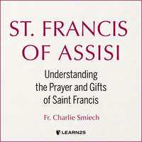 St. Francis of Assisi: Understanding the Prayer and Gifts of Saint Francis - Charlie Smiech