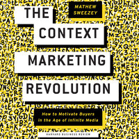 The Context Marketing Revolution: How to Motivate Buyers in the Age of Infinite Media - Matthew Sweezey